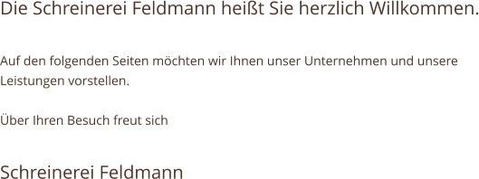 Die Schreinerei Feldmann heißt Sie herzlich Willkommen.  Auf den folgenden Seiten möchten wir Ihnen unser Unternehmen und unsere Leistungen vorstellen.  Über Ihren Besuch freut sich  Schreinerei Feldmann